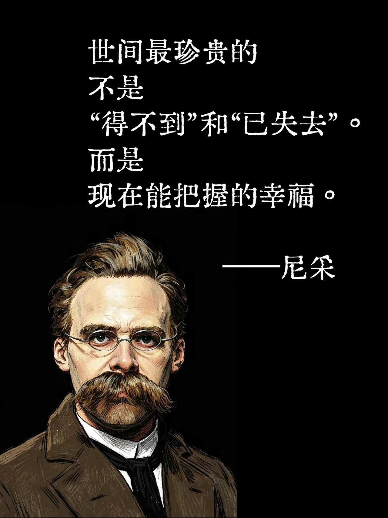 尼采说：世间最珍贵的不是“得不到”和“已失去”，而是现在能把握的幸福。活在当下，