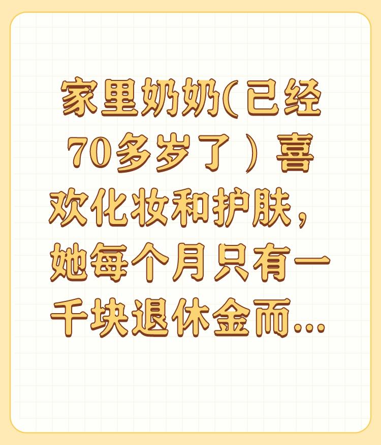 家里奶奶(已经70多岁了）喜欢化妆和护肤，她每个月只有一千块退休金而且是月光族，