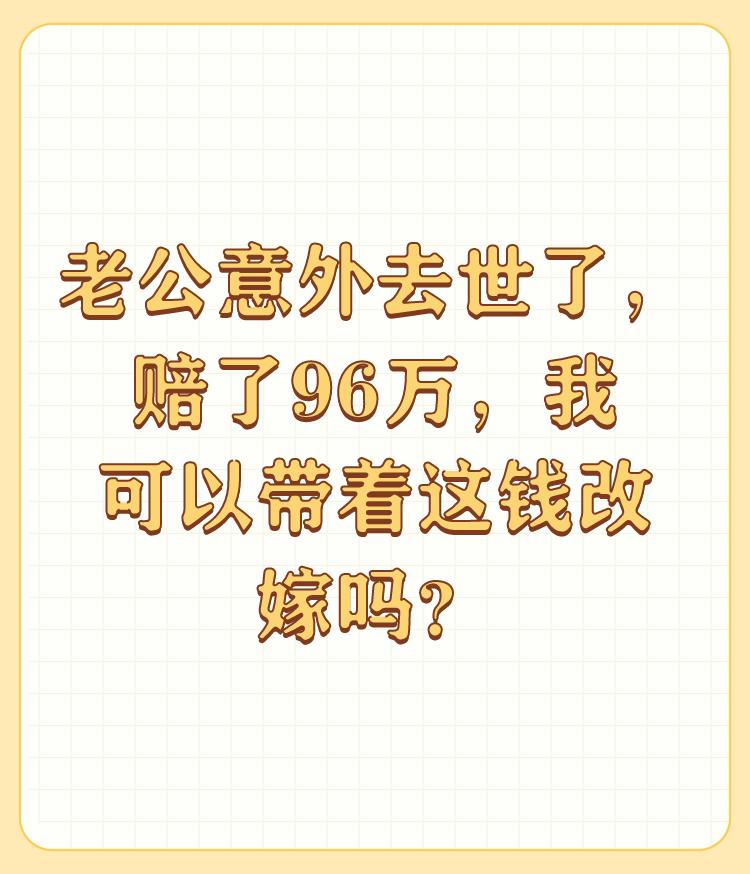 老公意外去世了，赔了96万，我可以带着这钱改嫁吗？

想改嫁可以，也是你的自由权