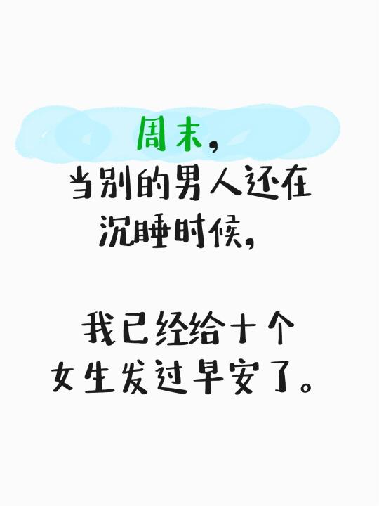 周末， 当别的男人还在沉睡时候， 	 我已经给十个女生发过早安了。早安...