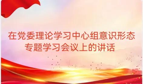 在党委理论学习中心组意识形态专题学习会议上的讲话

同志们：
按照7月份党委理论