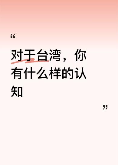 对于台湾，你有什么样的认知认知？旁的稀碎繁节不提。人文主义轮廓心态而言:这个世界