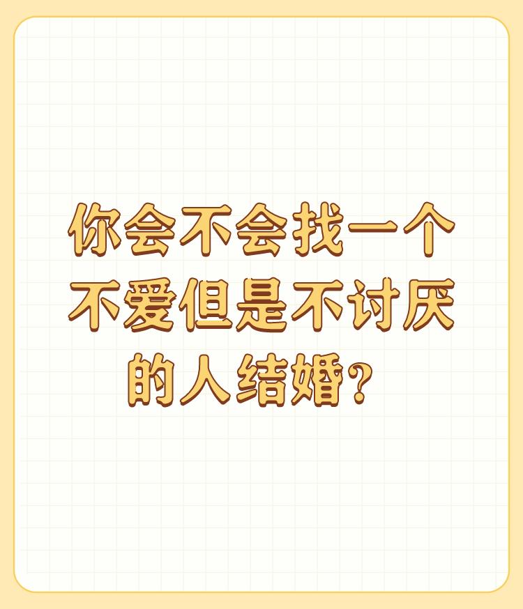 你会不会找一个不爱但是不讨厌的人结婚？

首先感谢邀请！我的答案会。 

老话说