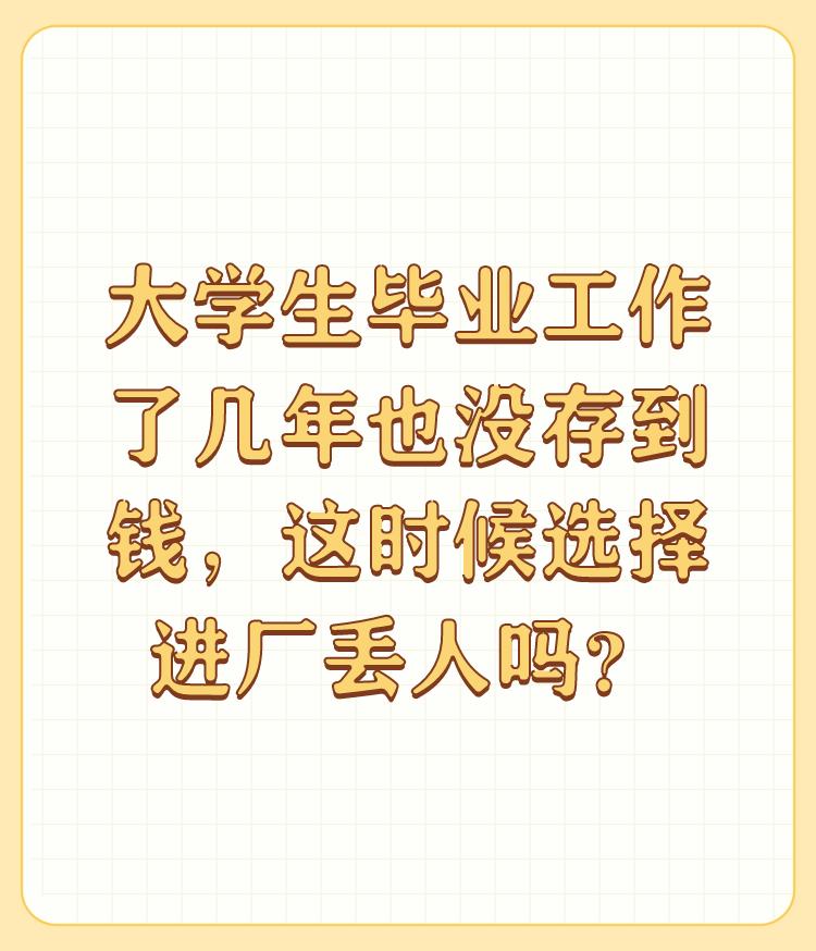 大学生毕业工作了几年也没存到钱，这时候选择进厂丢人吗？

首先，为什么你会认为进