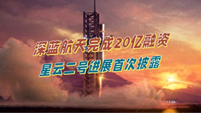 深蓝航天完成20亿融资，星云二号进展首次披露