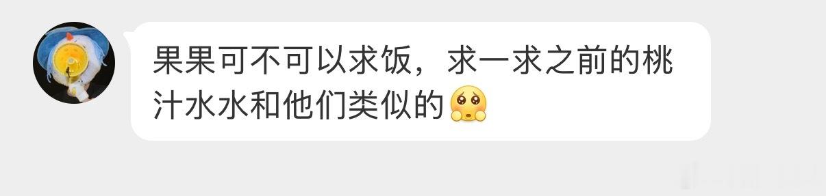 果果可不可以求饭，求一求之前的桃汁水水和他们类似的[可怜] ​​​