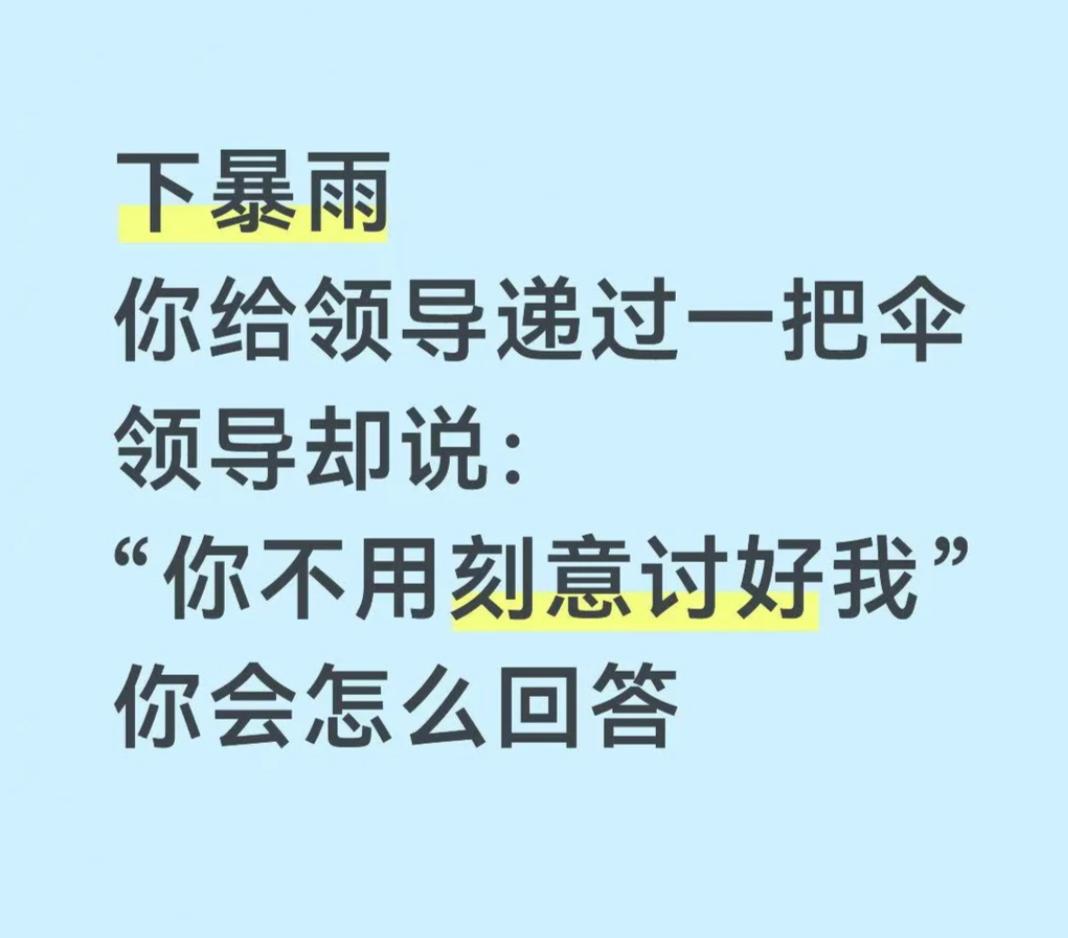 假如下暴雨时，你给领导递过一把伞，领导却说：“你不用刻意讨好我！”
此时高情商的