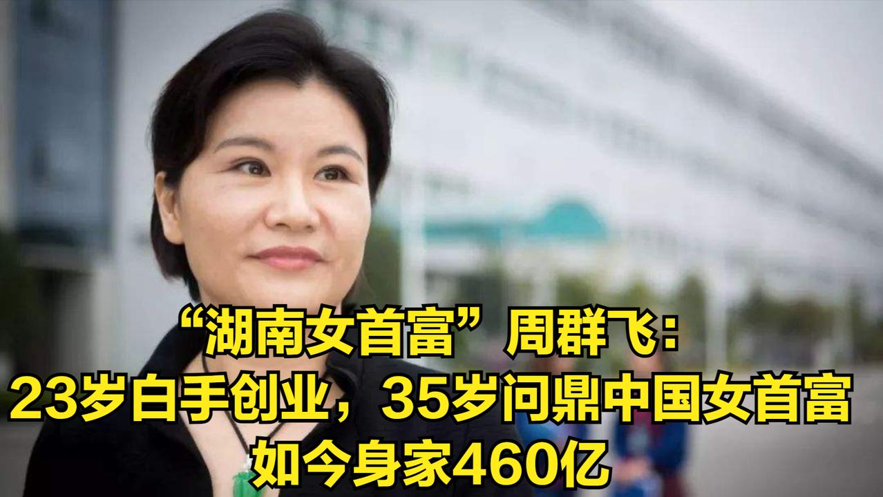“湖南女首富”周群飞：23岁白手创业，35岁问鼎中国女首富，如今身家460亿
 
