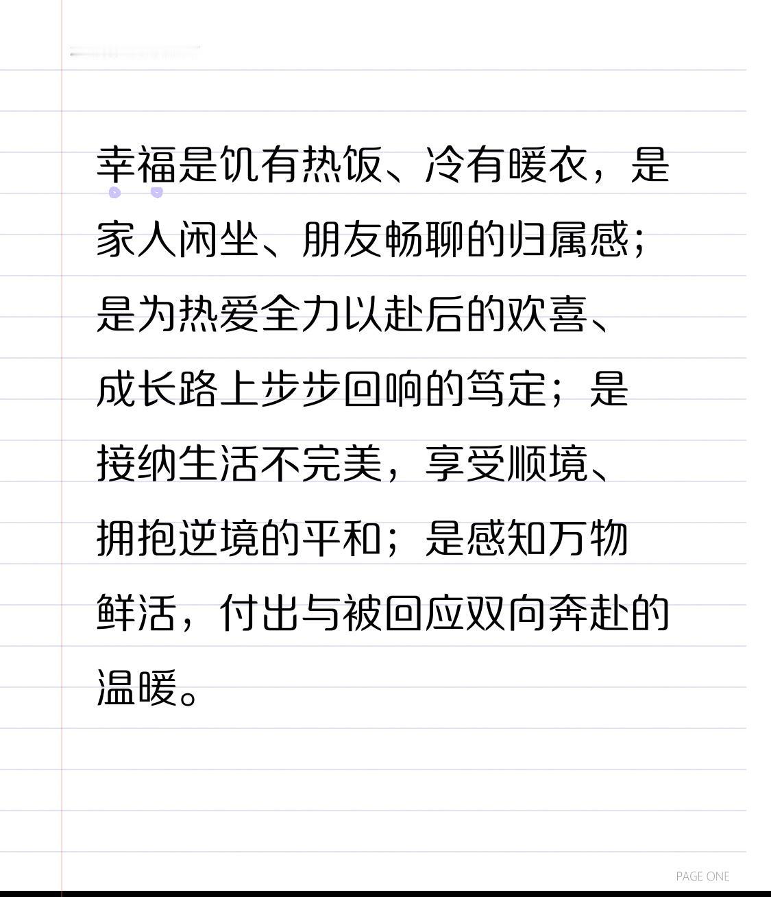 幸福是饥有热饭、冷有暖衣，是家人闲坐、朋友畅聊的归属感；是为热爱全力以赴后的欢喜