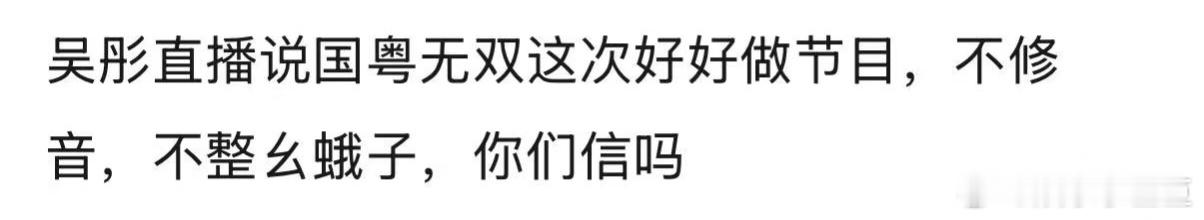 吴彤说要做不修音的音综国粤无双要是录播还坚持零修音，那舞台翻车概率直接拉满，想想