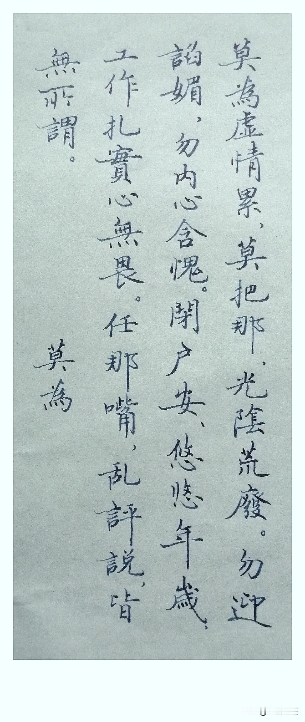 《莫为》
 
莫为虚情累，
莫把那、
光阴荒废。
勿迎谄媚，
勿内心含愧。
闭户