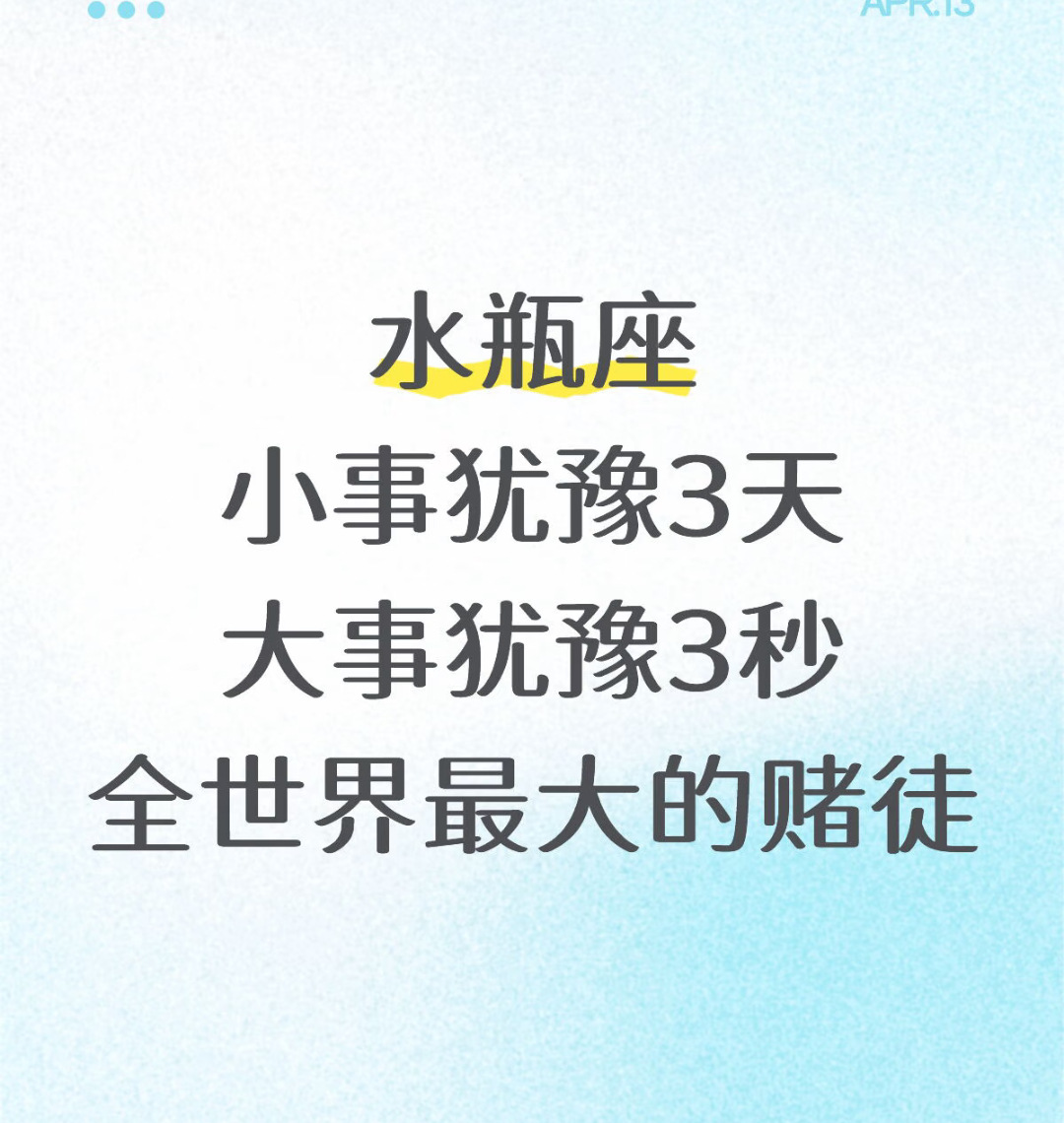 水瓶座，小事犹豫3天，大事犹豫3秒，全世界最大的赌徒。 
