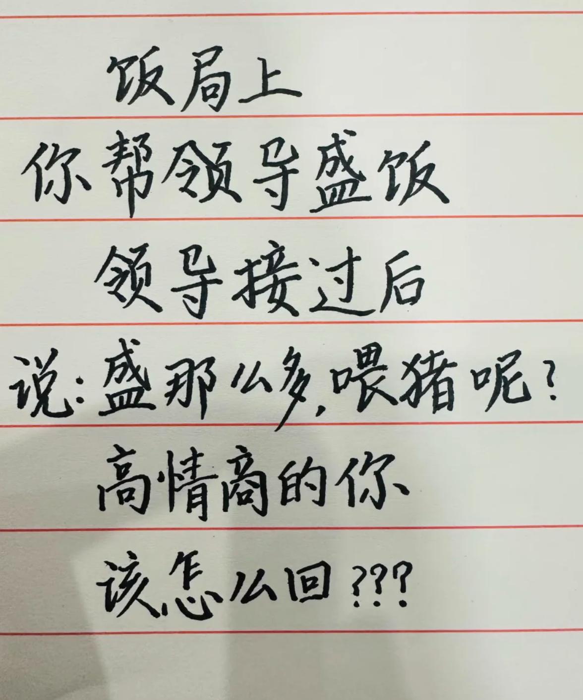 假如饭局上，你帮领导盛饭，领导接过后说道：“盛那么多，喂猪呢？”
此时高情商的你