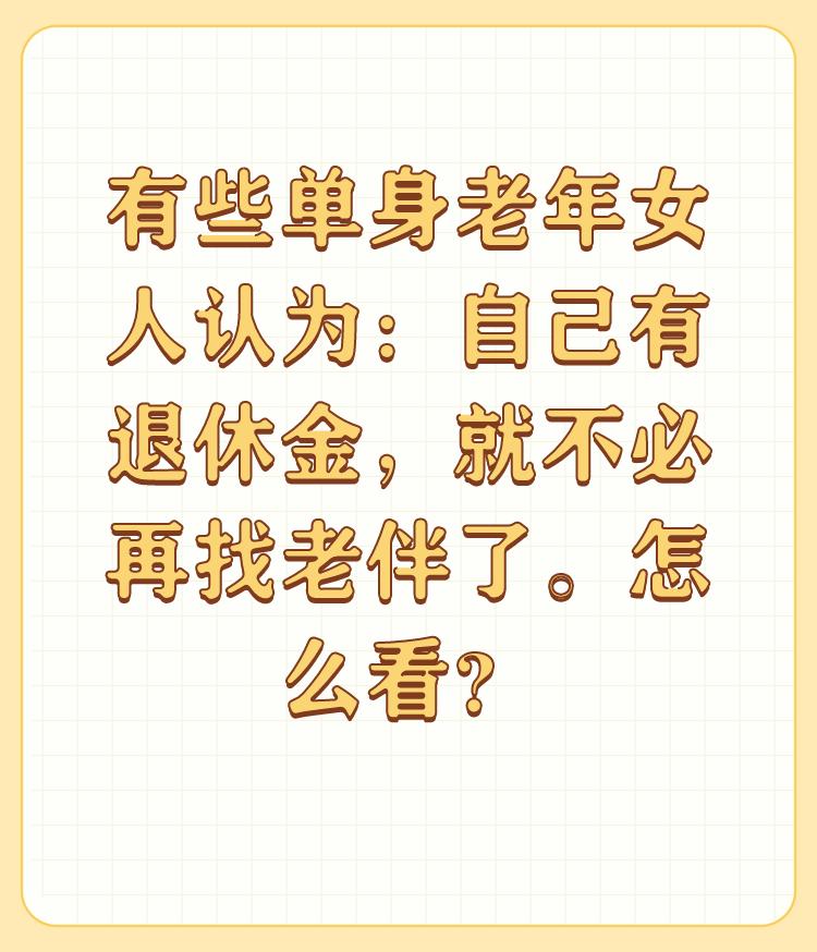 有些单身老年女人认为：自己有退休金，就不必再找老伴了。怎么看？

先问问自己为什