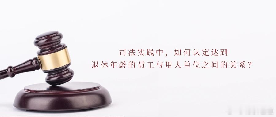 司法实践中，如何认定达到退休年龄的员工与用人单位之间的关系？如何区分何种情形下是
