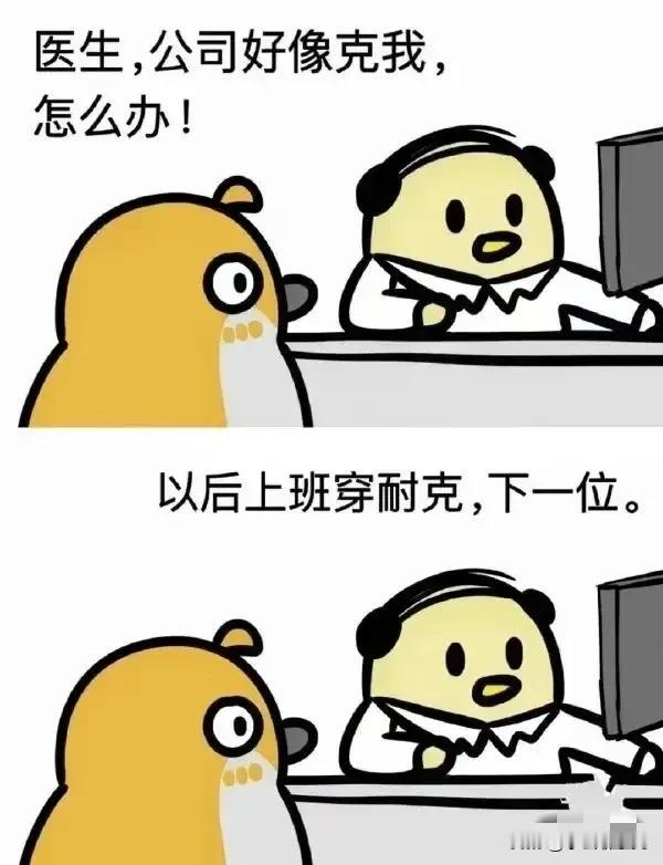 患者:医生，我感觉公司领导克我，怎么办？

医生:以后衣服穿耐克，鞋子穿鸿星尔克