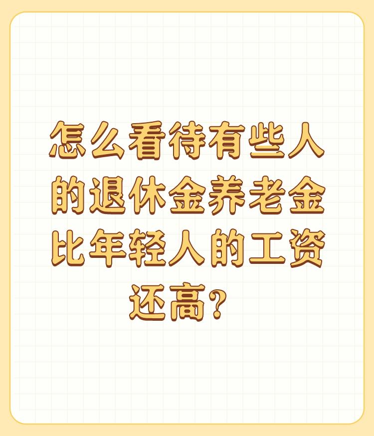 怎么看待有些人的退休金养老金比年轻人的工资还高？

老调重谈。如果正常上班、晋级