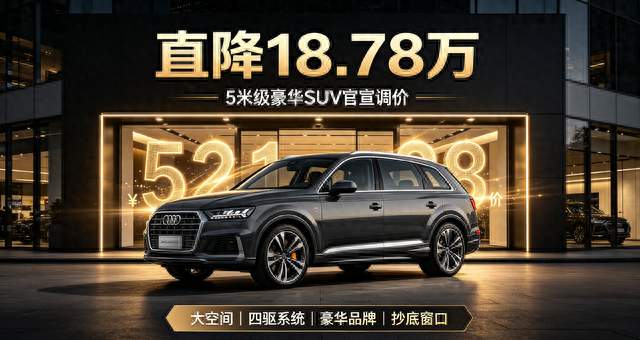 降幅高达18.78万！5米级奥迪中大型SUV官宣调价，性价比直接拉满