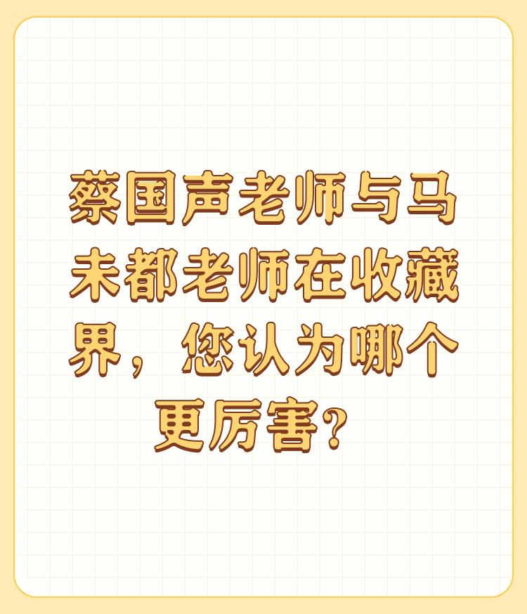 蔡国声老师与马未都老师在收藏界，您认为哪个更厉害？

蔡老师正直、真诚些，老马精