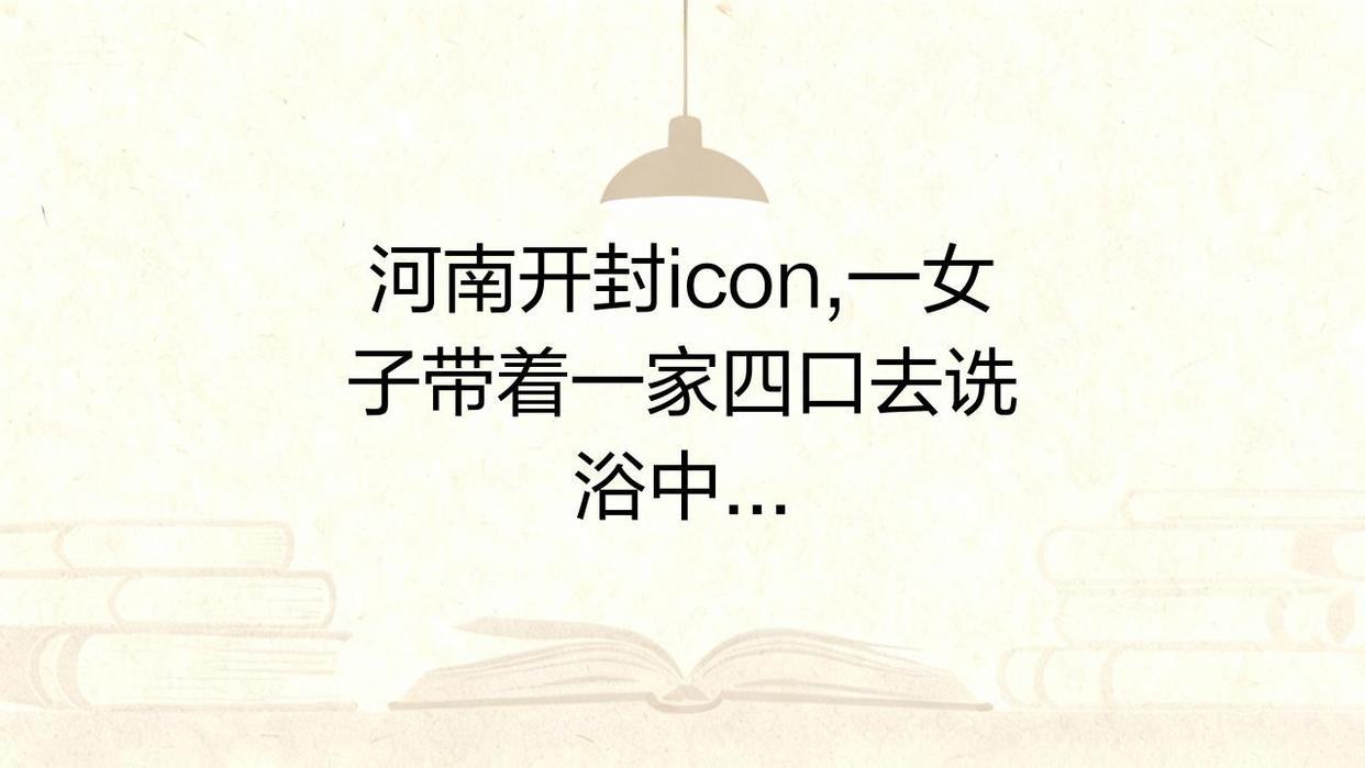 河南开封icon，一女子带着一家四口去洗浴中心洗澡后，还没到家，就发现老公6克的