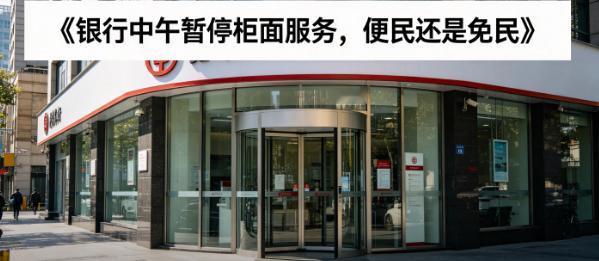 银行中午暂停柜面服务，便民还是不便民？
近期，部分银行网点试点午间暂停人工柜台服