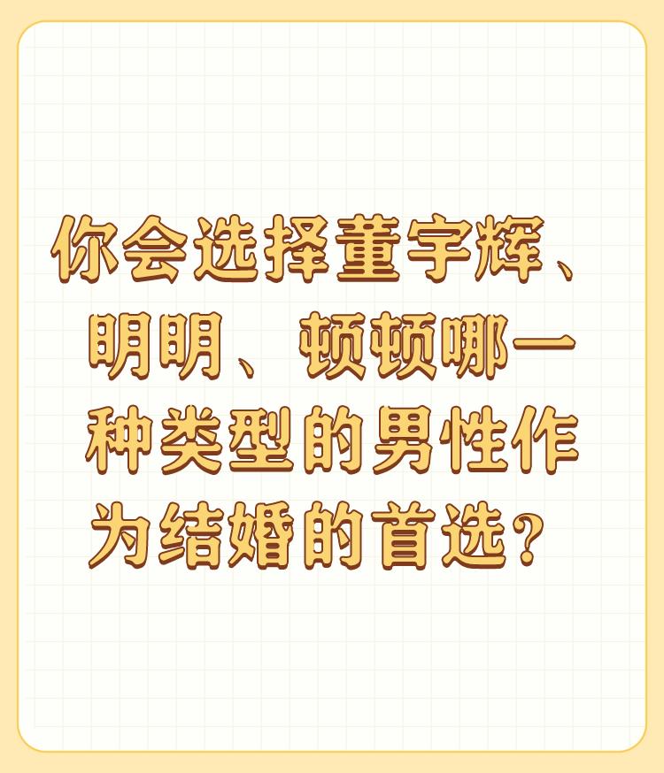 你会选择董宇辉、明明、顿顿哪一种类型的男性作为结婚的首选？

董宇辉：适合做朋友