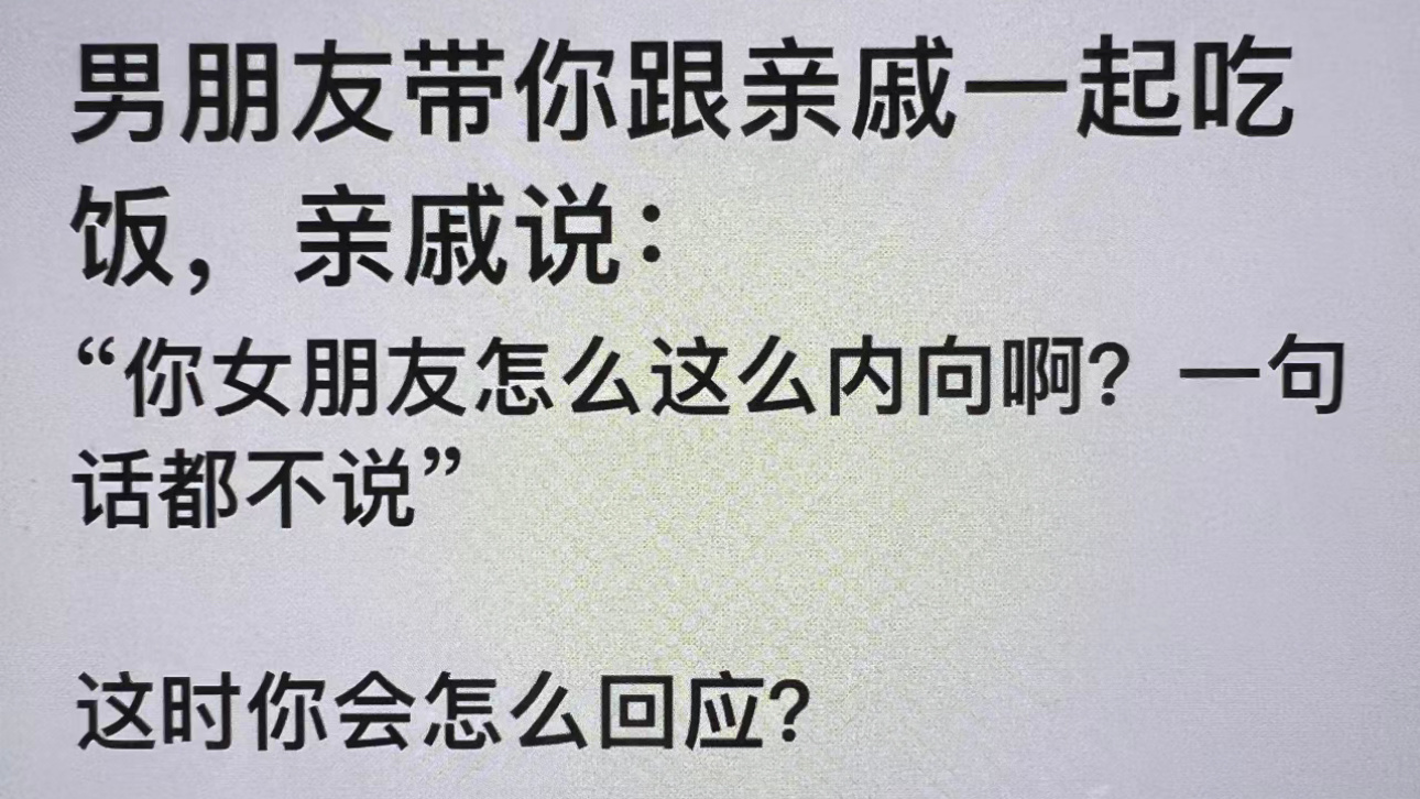 男朋友带你跟亲戚一起吃饭，亲戚说：“你女朋友怎么这么内向啊？一句话都不说”这时你