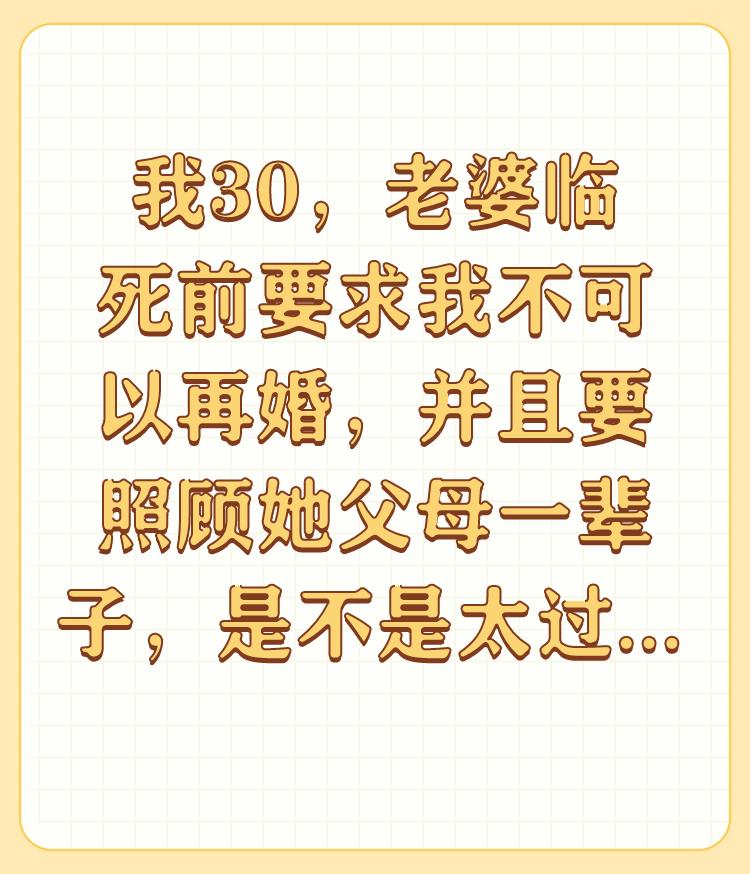 我30，老婆临死前要求我不可以再婚，并且要照顾她父母一辈子，是不是太过分了？
