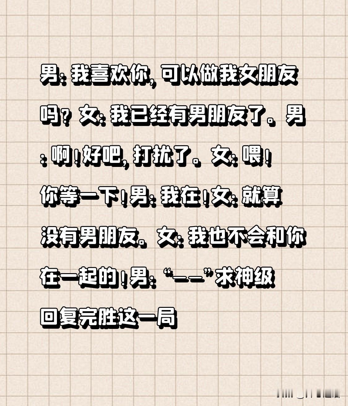 男：我喜欢你，可以做我女朋友吗？
女：我已经有男朋友了。
男：啊！好吧，打扰了。