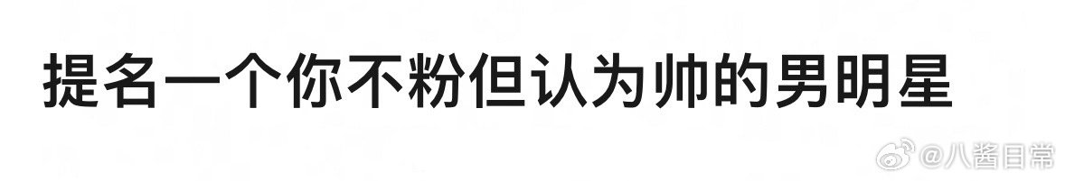 🎤：提名一个你不粉但认为帅的男明星 ​​​