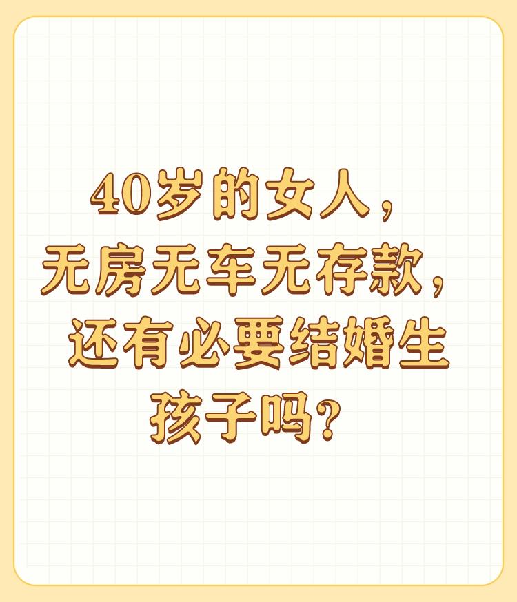 40岁的女人，无房无车无存款，还有必要结婚生孩子吗？

生与不生你取决于你自己，