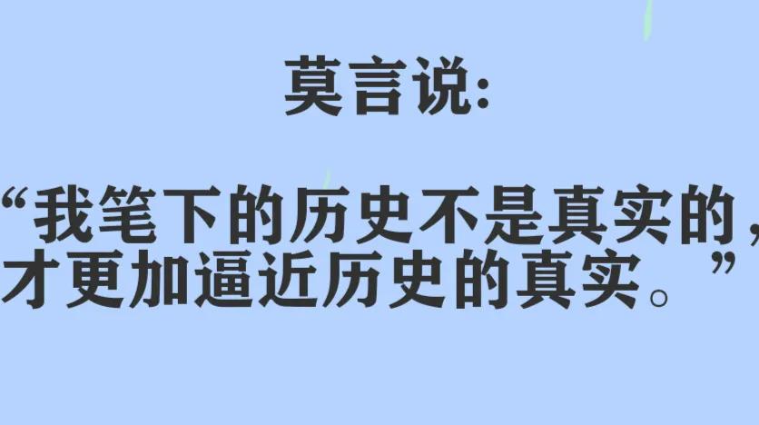 莫言说:“我笔下的历史不是真实的，才更加逼近历史的真实。”

既然莫言笔下写的历
