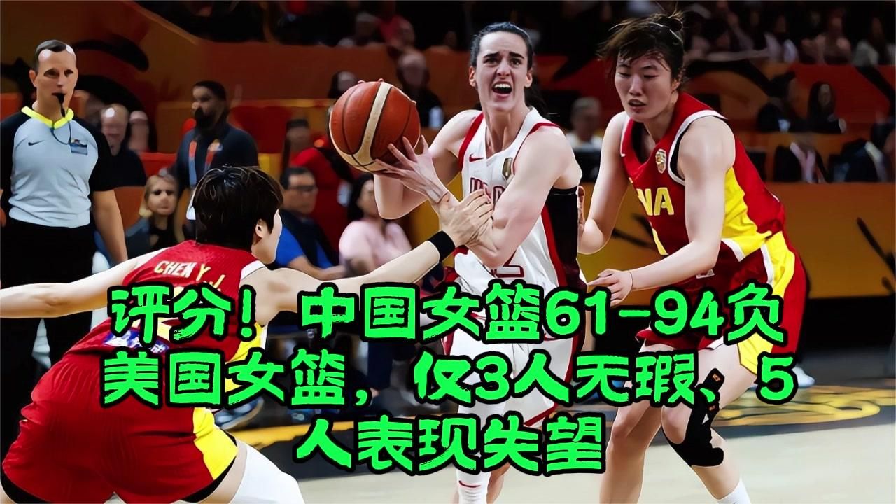 评分！中国女篮61-94负美国女篮，仅3人无瑕、5人表现失望
