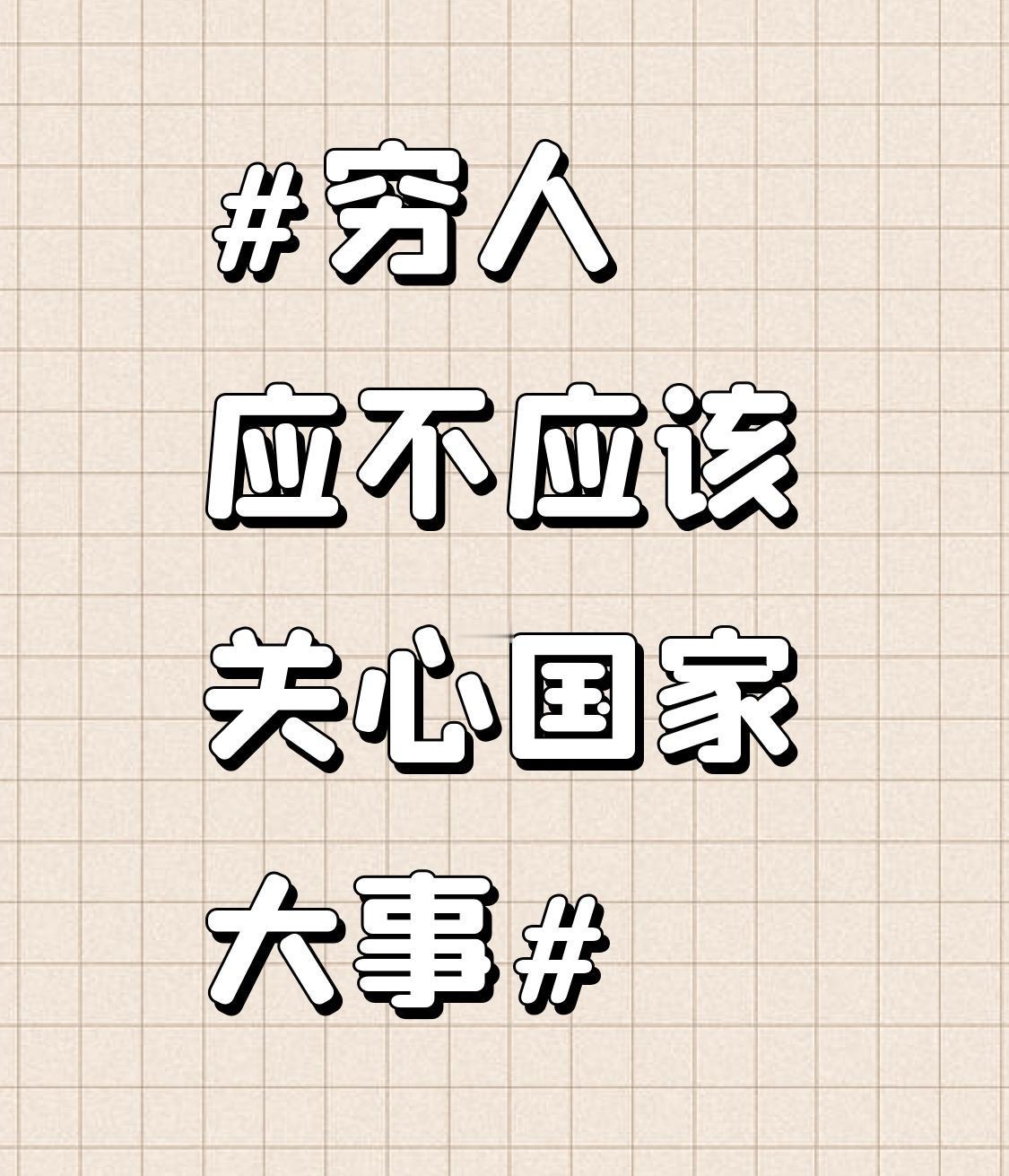 穷人理应关心国家大事。国家政策的变动、经济形势的起伏、社会福利的调整等，皆与穷人