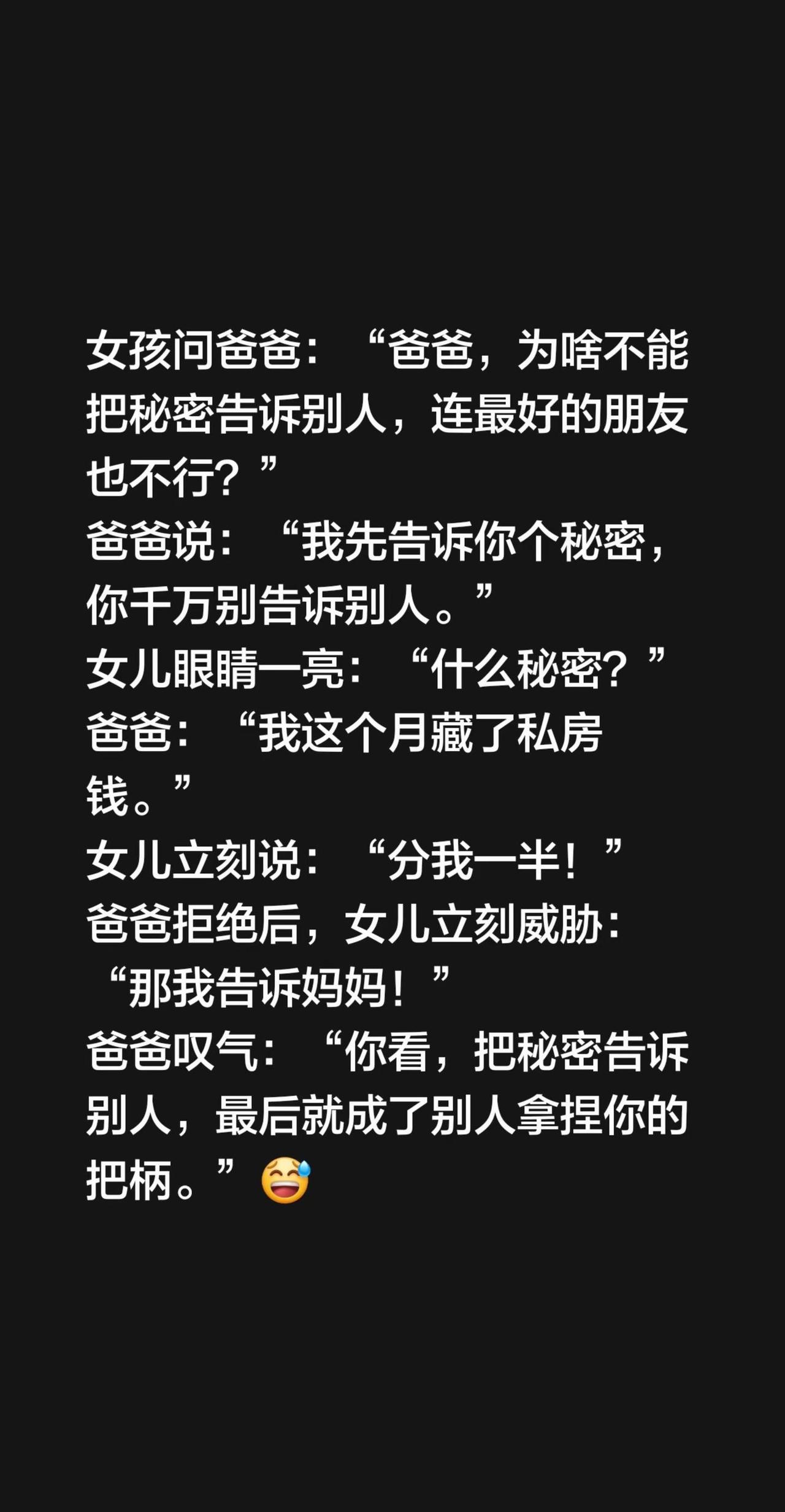 女孩问爸爸：“爸爸，为啥不能把秘密告诉别人，连最好的朋友也不行？”爸爸说：“我先