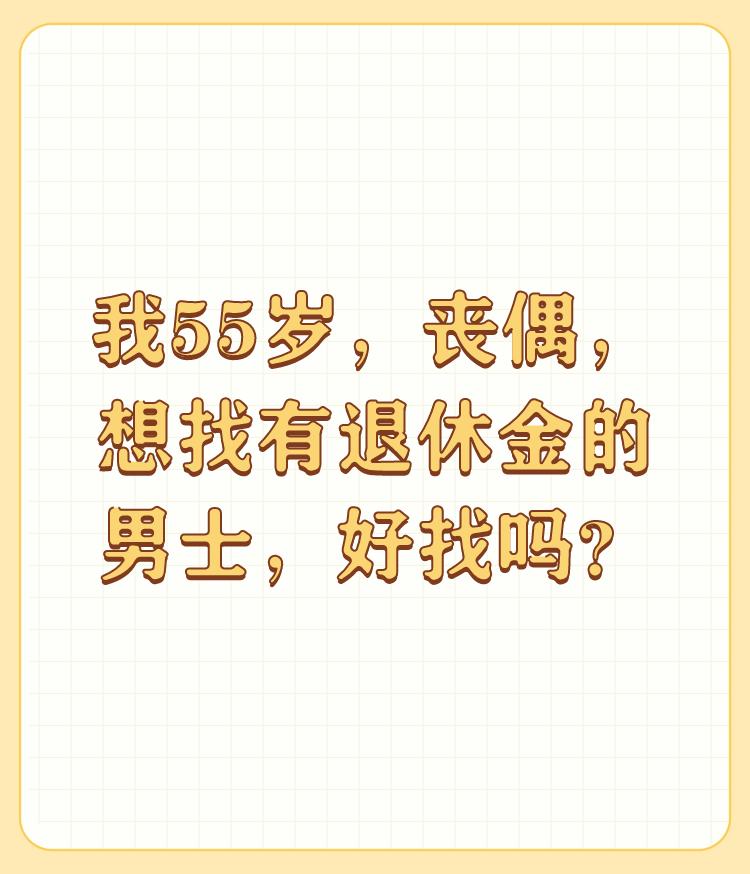 我55岁，丧偶，想找有退休金的男士，好找吗？

五十五岁女人找老伴可以，但要明确