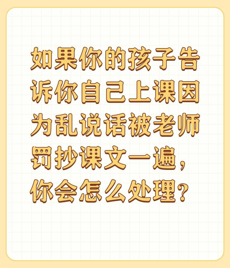 如果你的孩子告诉你自己上课因为乱说话被老师罚抄课文一遍，你会怎么处理？

无条件