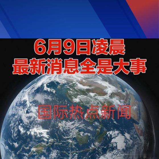 《6月9日凌晨 最新消息全是大事中东局势热点新闻事件全球看点》6月9日凌晨 最新