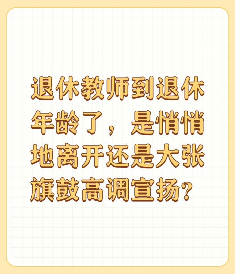 退休教师到退休年龄了，是悄悄地离开还是大张旗鼓高调宣扬？

我支持悄悄地走，没有