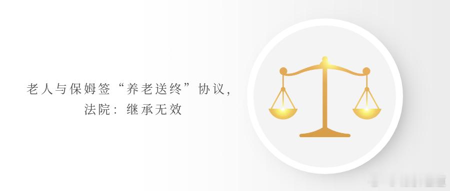 老人与保姆签“养老送终”协议，法院：继承无效保姆与雇主签订遗赠扶养协议，约定为其