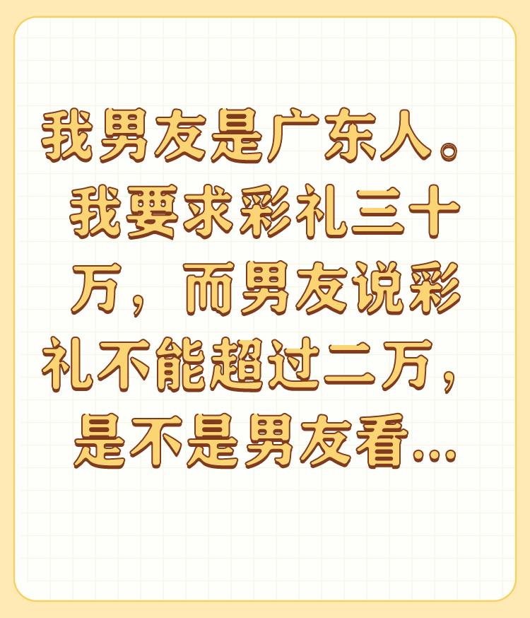 我男友是广东人。我要求彩礼三十万，而男友说彩礼不能超过二万，是不是男友看轻我了？