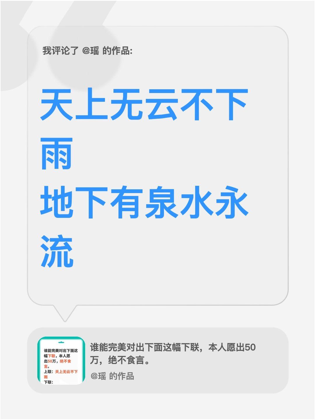 我评论了@瑶 的作品：
上联：天上无云不下雨
下联：地下有泉水永流
等你对出精彩
