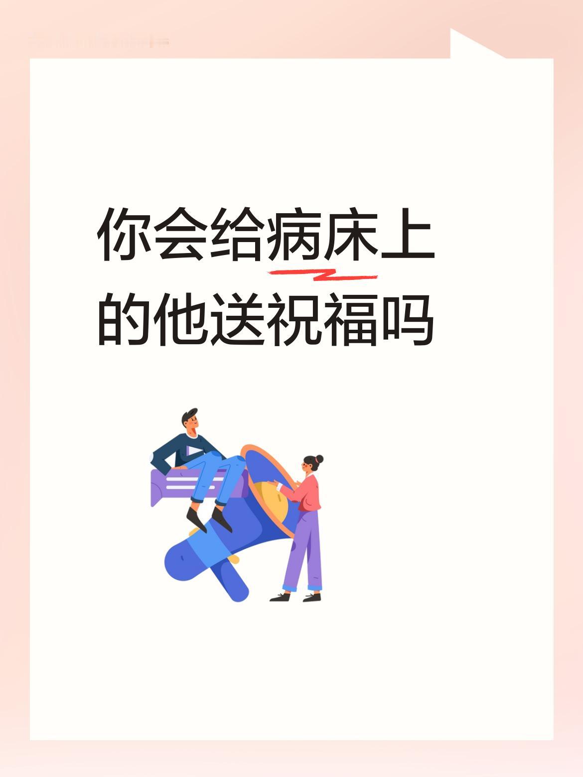 你会给病床上的他送祝福吗我会给病床上的他送祝福的，小伙子加油，不要灰心丧气，一定