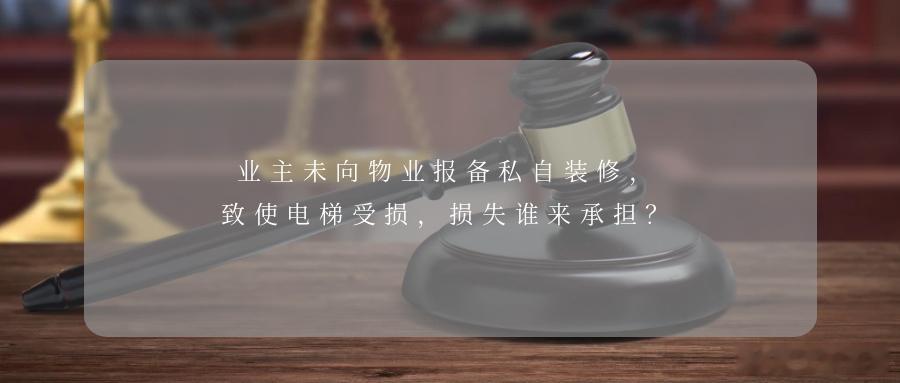 业主未向物业报备私自装修，致使电梯受损，损失谁来承担？小区业主未向物业报备便进行