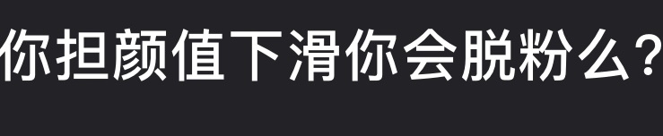 🎤；你担颜值下滑你会脱粉么？ ​​​