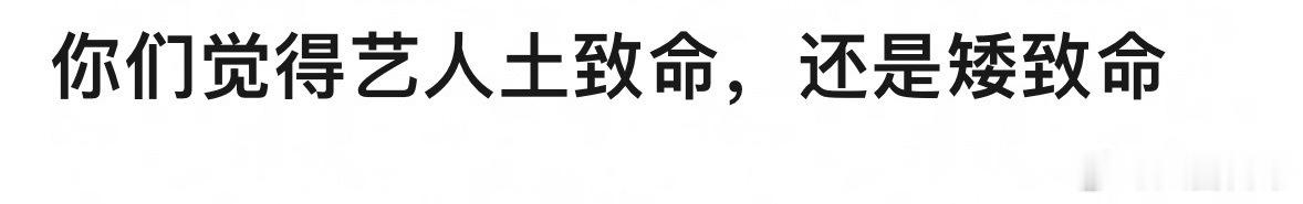 🎤：你觉得对艺人来说土和矮哪个更致命？ 