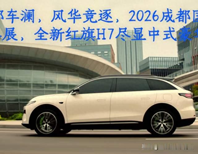 成都车澜，风华竞逐，2026成都国际车展，全新红旗H7尽显中式豪华