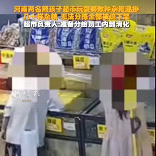 河南两个小孩，把超市几十样杂粮混掺，无法分拣。

超市负责人：很气人，现在考虑把