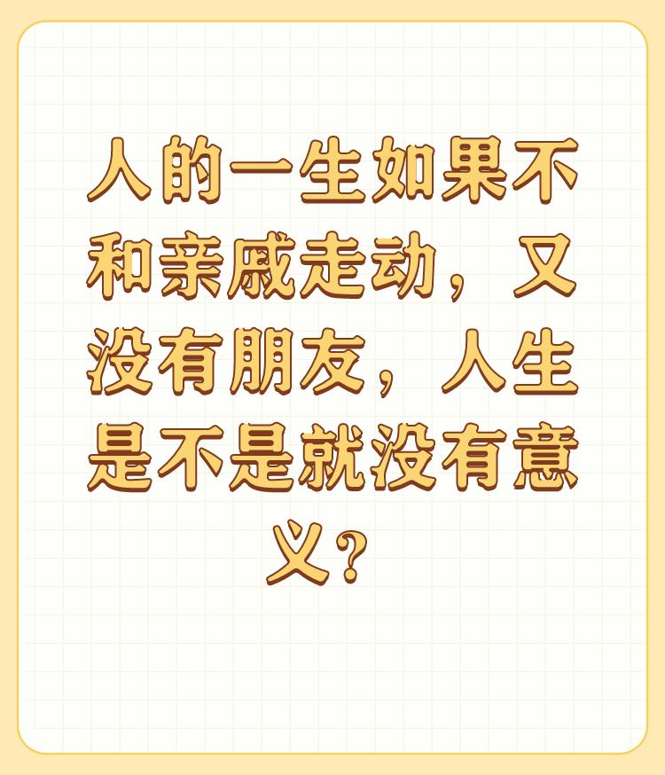 人的一生如果不和亲戚走动，又没有朋友，人生是不是就没有意义？

提主说的只是一种