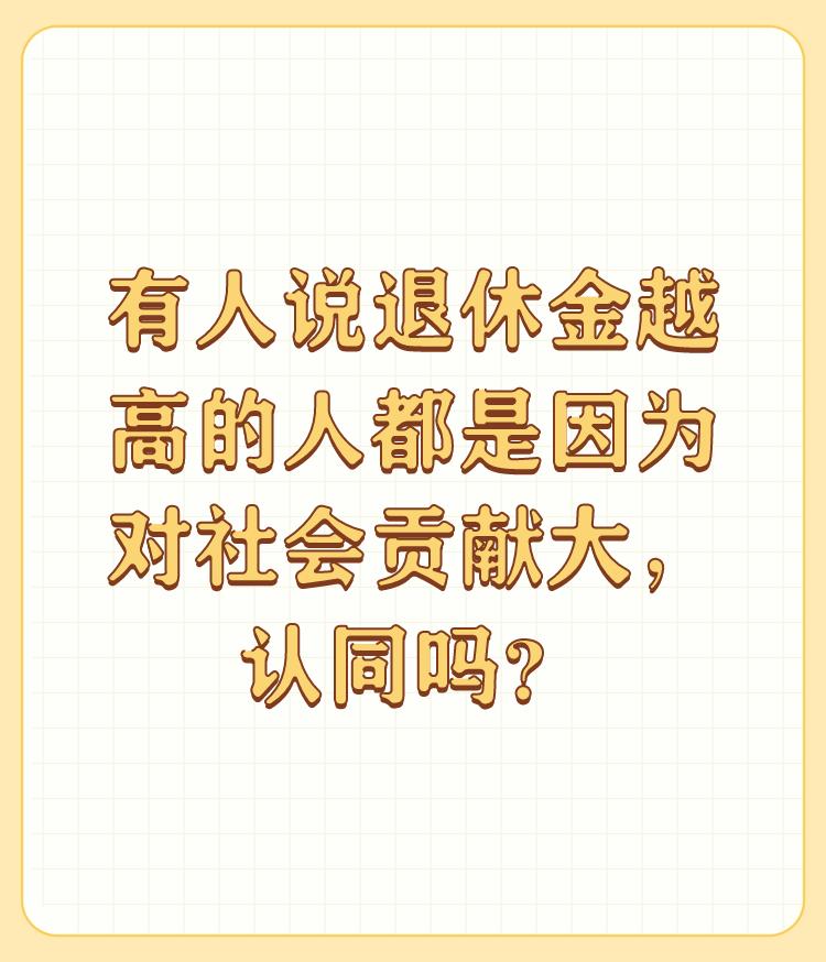 有人说退休金越高的人都是因为对社会贡献大，认同吗？

什么事情都不能一概而论，但